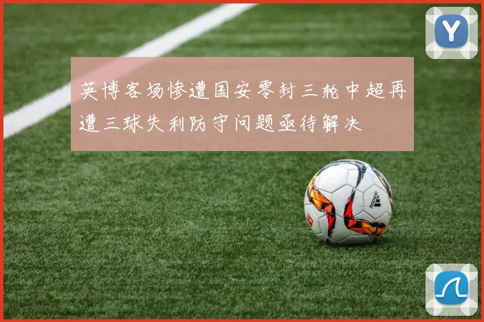 英博客场惨遭国安零封三轮中超再遭三球失利防守问题亟待解决