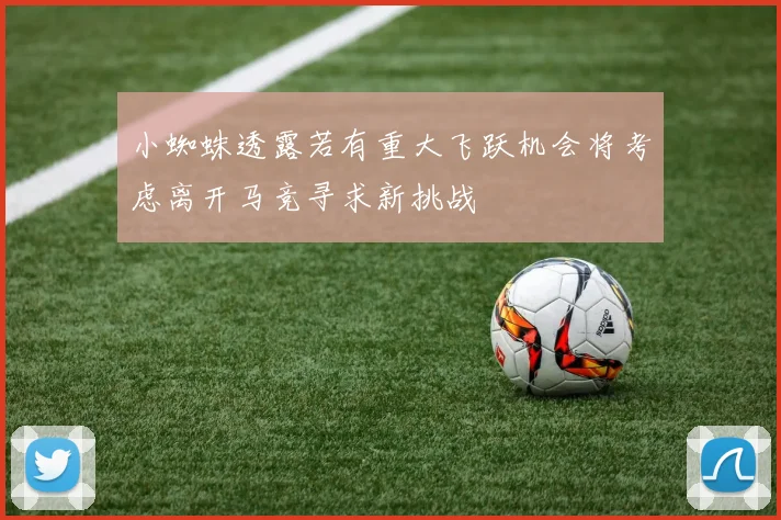 小蜘蛛透露若有重大飞跃机会将考虑离开马竞寻求新挑战