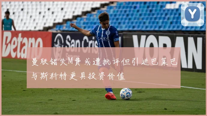 曼联错失M费或遭批评但引进巴莱巴与斯科特更具投资价值