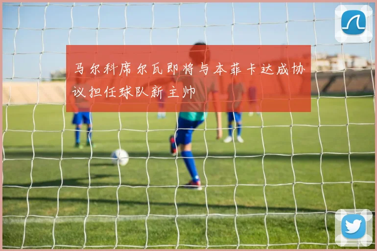 马尔科席尔瓦即将与本菲卡达成协议担任球队新主帅