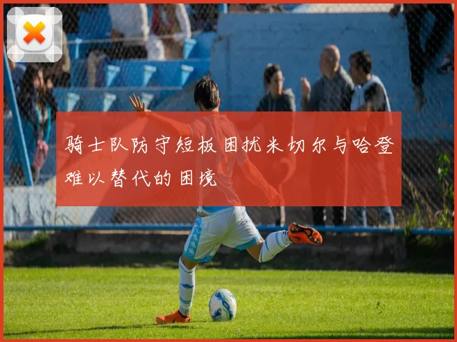 骑士队防守短板困扰米切尔与哈登难以替代的困境