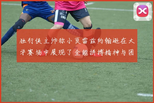 独行侠主帅称小莫雷兹约翰逊在大学赛场中展现了全能拼搏精神与团队奉献精神