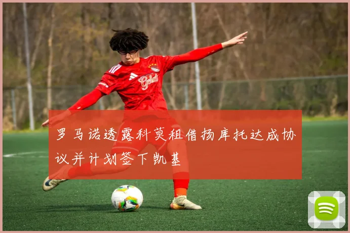 罗马诺透露科莫租借扬库托达成协议并计划签下凯基
