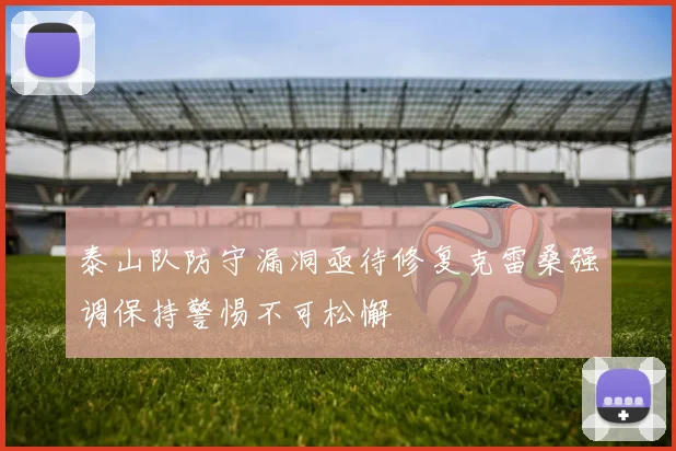 泰山队防守漏洞亟待修复克雷桑强调保持警惕不可松懈