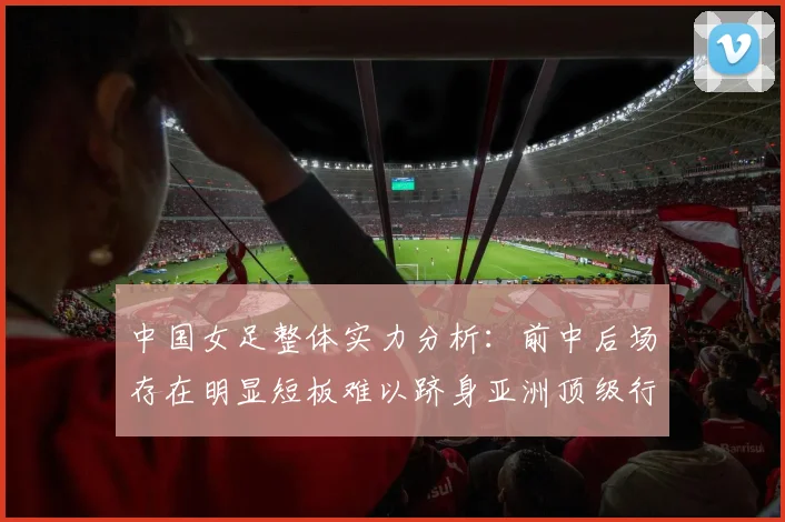 中国女足整体实力分析：前中后场存在明显短板难以跻身亚洲顶级行列