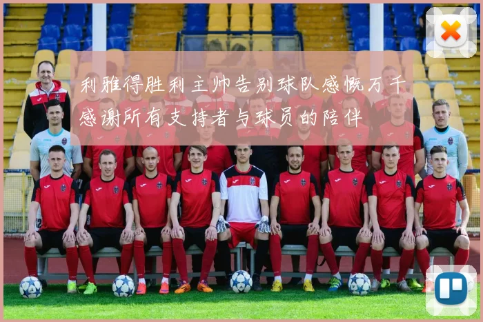 利雅得胜利主帅告别球队感慨万千感谢所有支持者与球员的陪伴