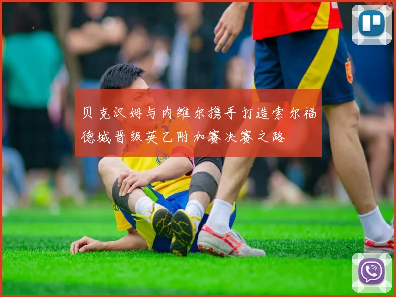 贝克汉姆与内维尔携手打造索尔福德城晋级英乙附加赛决赛之路