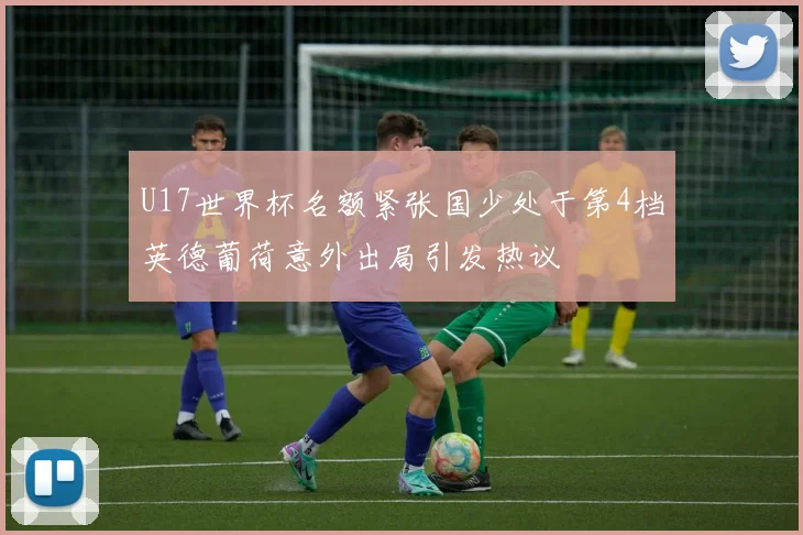 U17世界杯名额紧张国少处于第4档英德葡荷意外出局引发热议