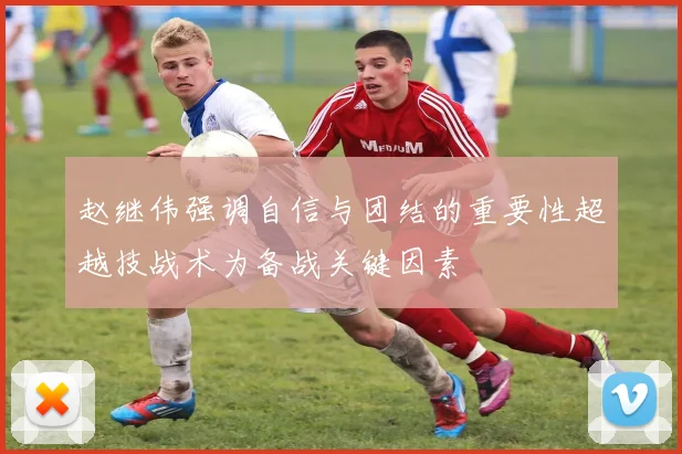 赵继伟强调自信与团结的重要性超越技战术为备战关键因素