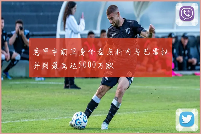 意甲中前卫身价盘点科内与巴雷拉并列最高达5000万欧