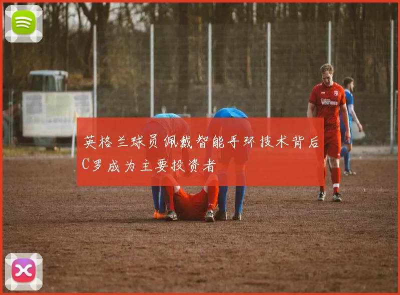 英格兰球员佩戴智能手环技术背后C罗成为主要投资者