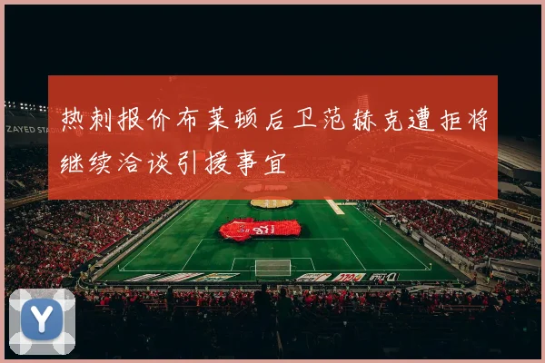 热刺报价布莱顿后卫范赫克遭拒将继续洽谈引援事宜